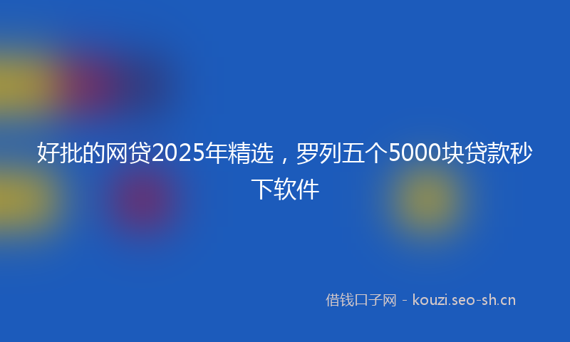 好批的网贷2025年精选，罗列五个5000块贷款秒下软件