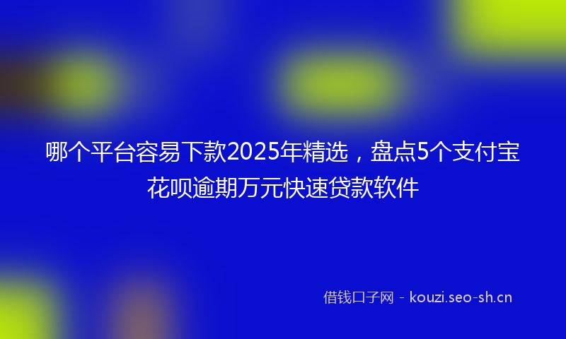 哪个平台容易下款2025年精选，盘点5个支付宝花呗逾期万元快速贷款软件