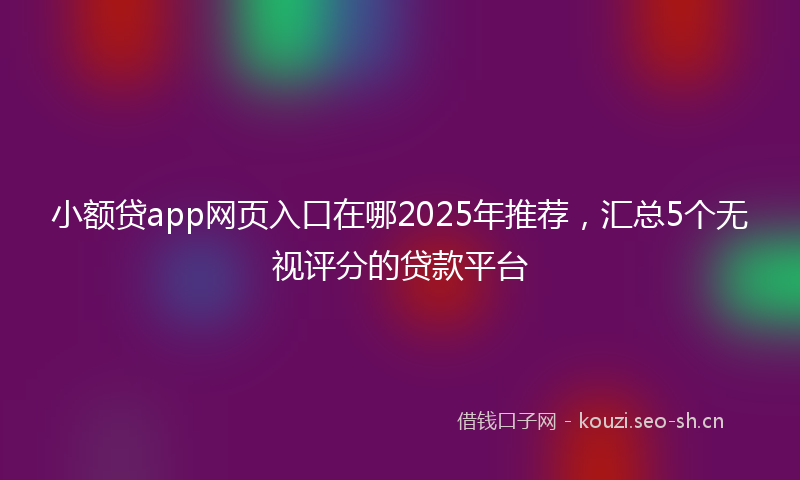 小额贷app网页入口在哪2025年推荐,汇总5个无视评分的贷款平台