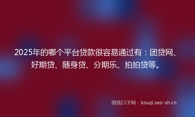 2025年的哪个平台贷款很容易通过有：团贷网、好期贷、随身贷、分期乐、拍拍贷等。