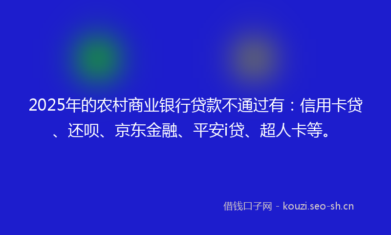 2025年的农村商业银行贷款不通过有：信用卡贷、还呗、京东金融、平安i贷、超人卡等。