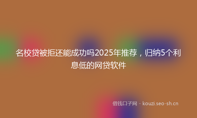 名校贷被拒还能成功吗2025年推荐，归纳5个利息低的网贷软件