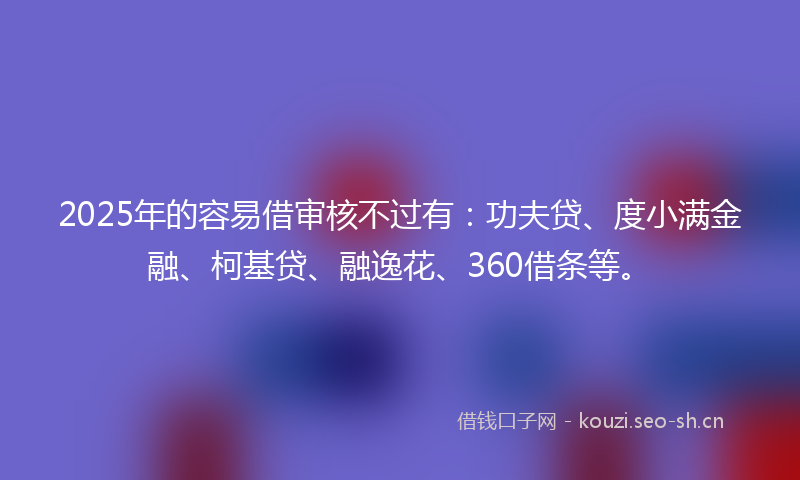 2025年的容易借审核不过有:功夫贷、度小满金融、柯基贷、融逸花、360借条等。