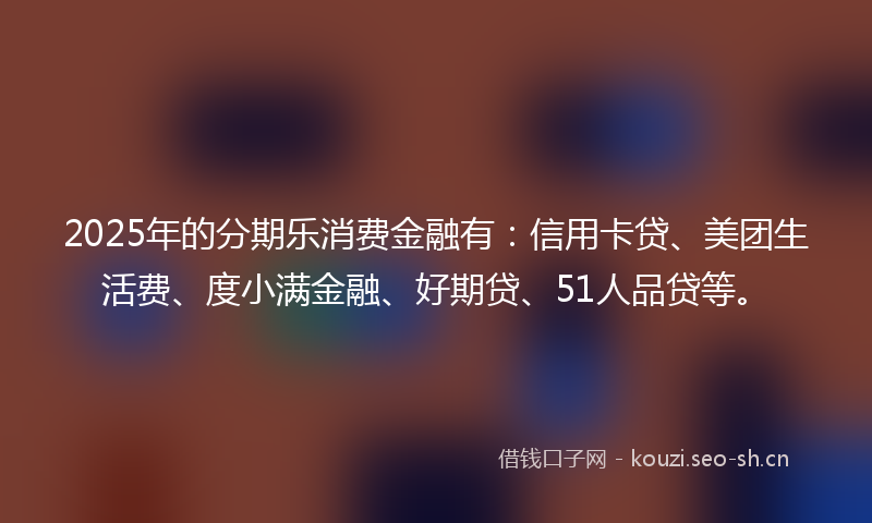 2025年的分期乐消费金融有：信用卡贷、美团生活费、度小满金融、好期贷、51人品贷等。