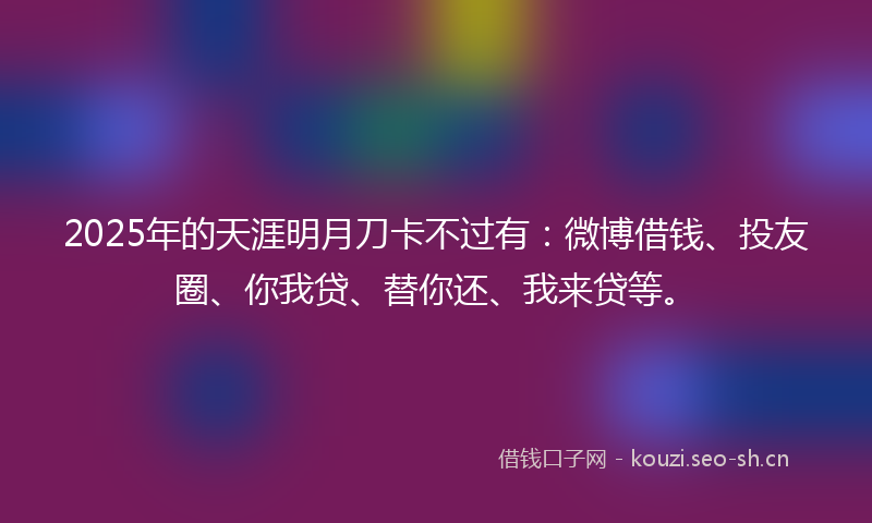 2025年的天涯明月刀卡不过有：微博借钱、投友圈、你我贷、替你还、我来贷等。