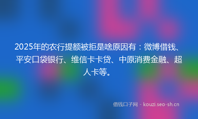 2025年的农行提额被拒是啥原因有：微博借钱、平安口袋银行、维信卡卡贷、中原消费金融、超人卡等。