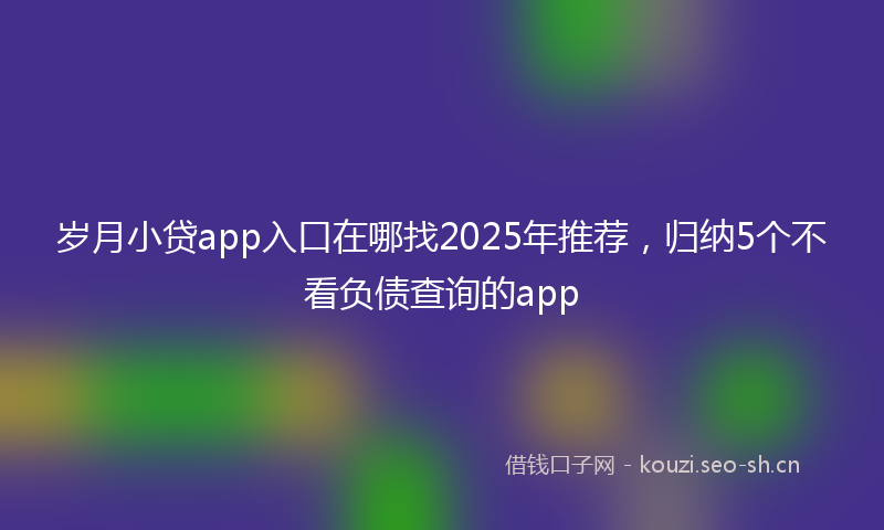 岁月小贷app入口在哪找2025年推荐，归纳5个不看负债查询的app