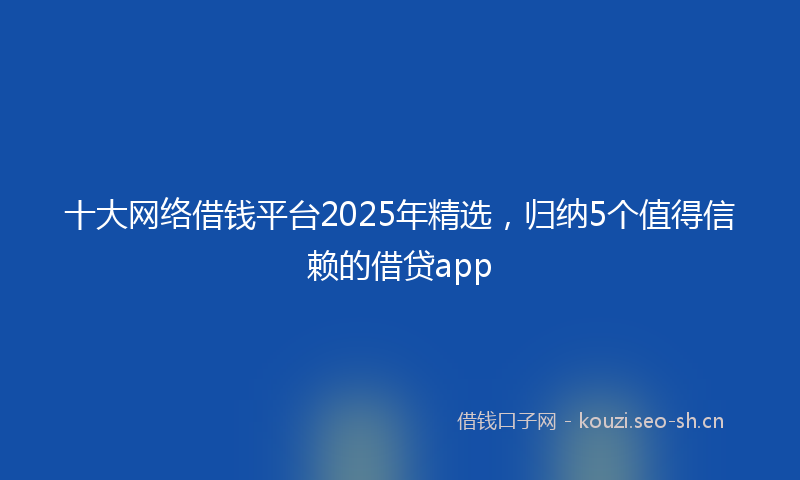 十大网络借钱平台2025年精选，归纳5个值得信赖的借贷app