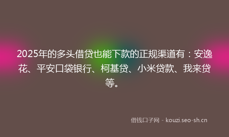 2025年的多头借贷也能下款的正规渠道有：安逸花、平安口袋银行、柯基贷、小米贷款、我来贷等。