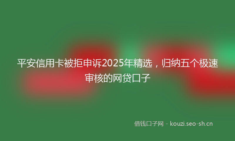 平安信用卡被拒申诉2025年精选，归纳五个极速审核的网贷口子