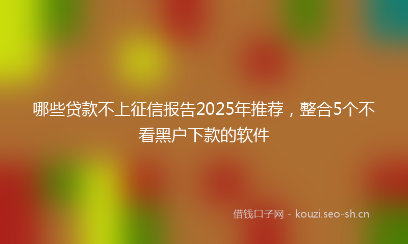 哪些贷款不上征信报告2025年推荐，整合5个不看黑户下款的软件