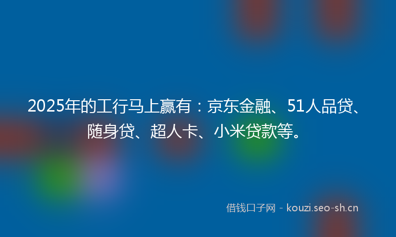 2025年的工行马上赢有：京东金融、51人品贷、随身贷、超人卡、小米贷款等。