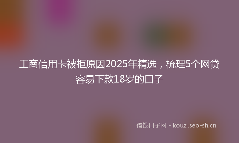工商信用卡被拒原因2025年精选，梳理5个网贷容易下款18岁的口子