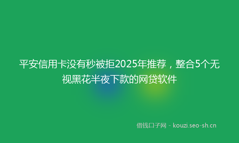 平安信用卡没有秒被拒2025年推荐，整合5个无视黑花半夜下款的网贷软件