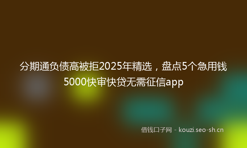 分期通负债高被拒2025年精选,盘点5个急用钱5000快审快贷无需征信app