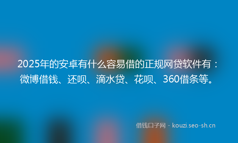 2025年的安卓有什么容易借的正规网贷软件有：微博借钱、还呗、滴水贷、花呗、360借条等。