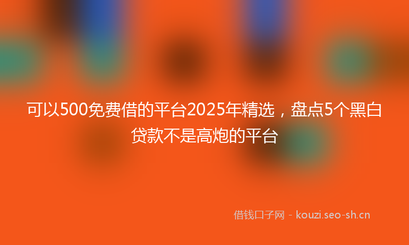 可以500免费借的平台2025年精选，盘点5个黑白贷款不是高炮的平台
