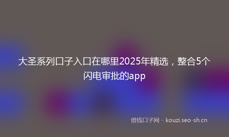 大圣系列口子入口在哪里2025年精选,整合5个闪电审批的app