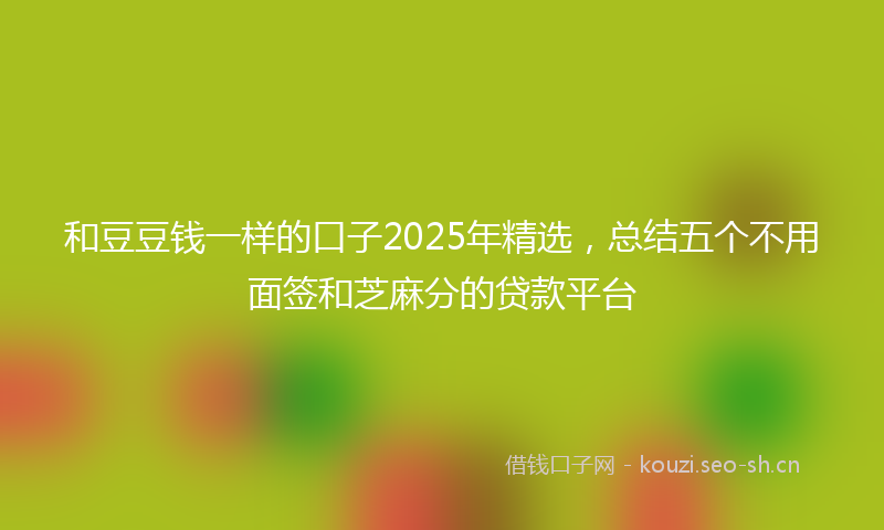 和豆豆钱一样的口子2025年精选，总结五个不用面签和芝麻分的贷款平台