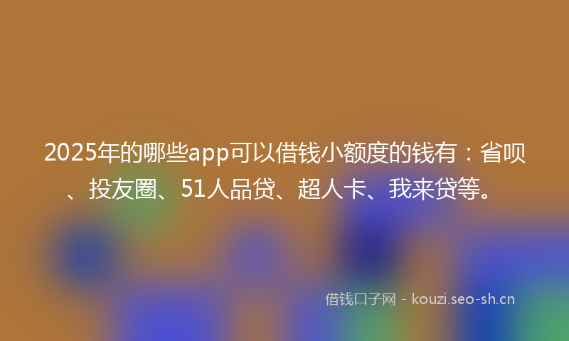 2025年的哪些app可以借钱小额度的钱有：省呗、投友圈、51人品贷、超人卡、我来贷等。