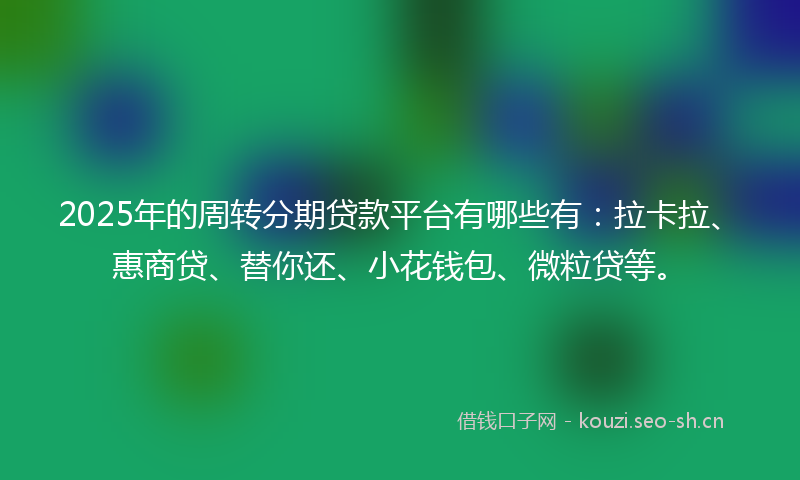 2025年的周转分期贷款平台有哪些有：拉卡拉、惠商贷、替你还、小花钱包、微粒贷等。