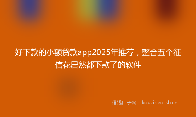 好下款的小额贷款app2025年推荐,整合五个征信花居然都下款了的软件