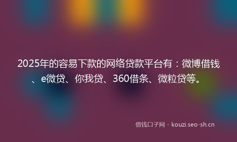 2025年的容易下款的网络贷款平台有：微博借钱、e微贷、你我贷、360借条、微粒贷等。