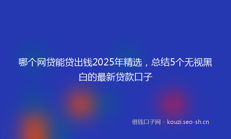 哪个网贷能贷出钱2025年精选，总结5个无视黑白的最新贷款口子