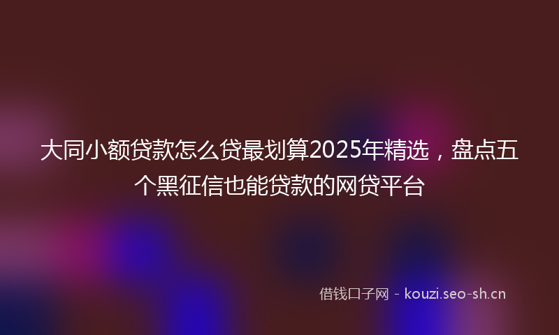 大同小额贷款怎么贷最划算2025年精选，盘点五个黑征信也能贷款的网贷平台