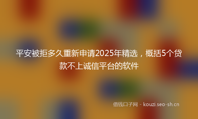 平安被拒多久重新申请2025年精选,概括5个贷款不上诚信平台的软件