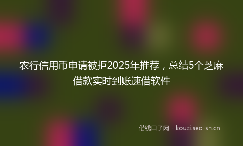 农行信用币申请被拒2025年推荐,总结5个芝麻借款实时到账速借软件