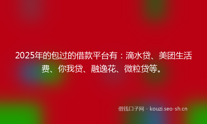 2025年的包过的借款平台有：滴水贷、美团生活费、你我贷、融逸花、微粒贷等。