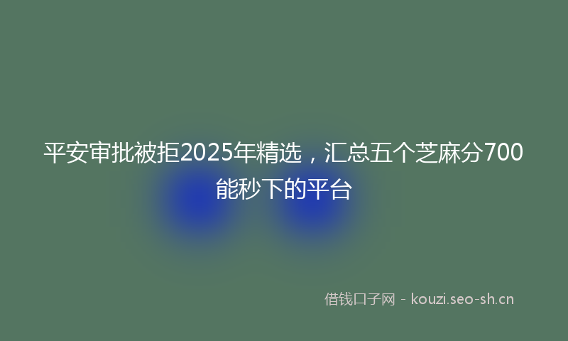 平安审批被拒2025年精选，汇总五个芝麻分700能秒下的平台