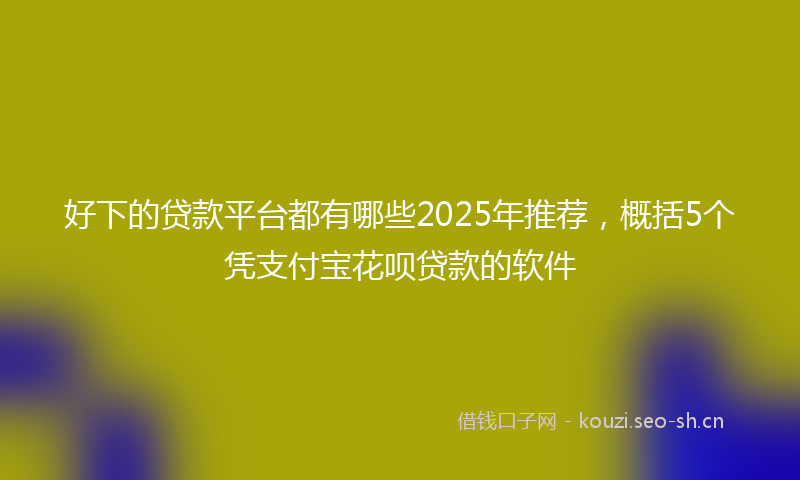 好下的贷款平台都有哪些2025年推荐，概括5个凭支付宝花呗贷款的软件