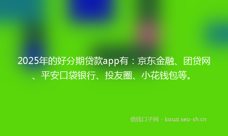 2025年的好分期贷款app有：京东金融、团贷网、平安口袋银行、投友圈、小花钱包等。