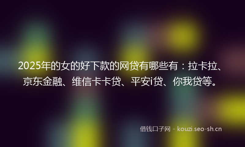 2025年的女的好下款的网贷有哪些有：拉卡拉、京东金融、维信卡卡贷、平安i贷、你我贷等。