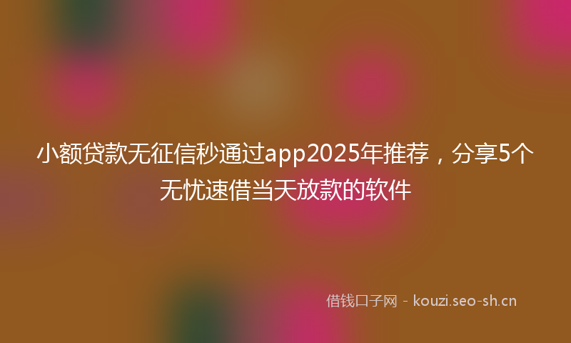 小额贷款无征信秒通过app2025年推荐，分享5个无忧速借当天放款的软件