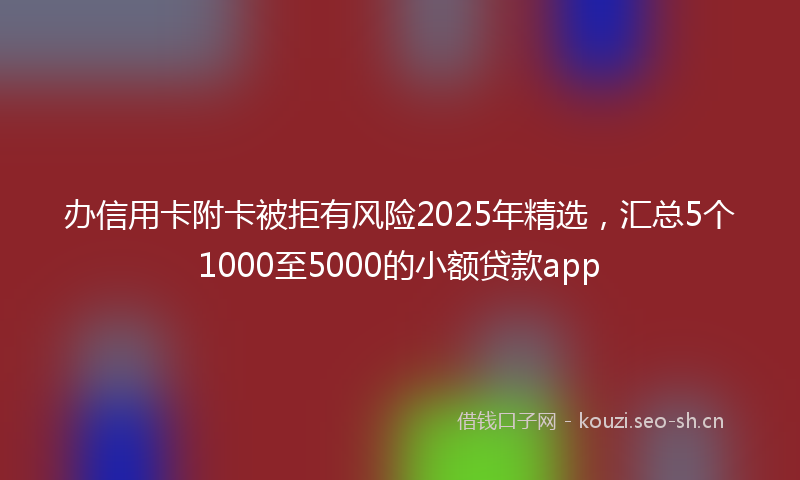 办信用卡附卡被拒有风险2025年精选，汇总5个1000至5000的小额贷款app