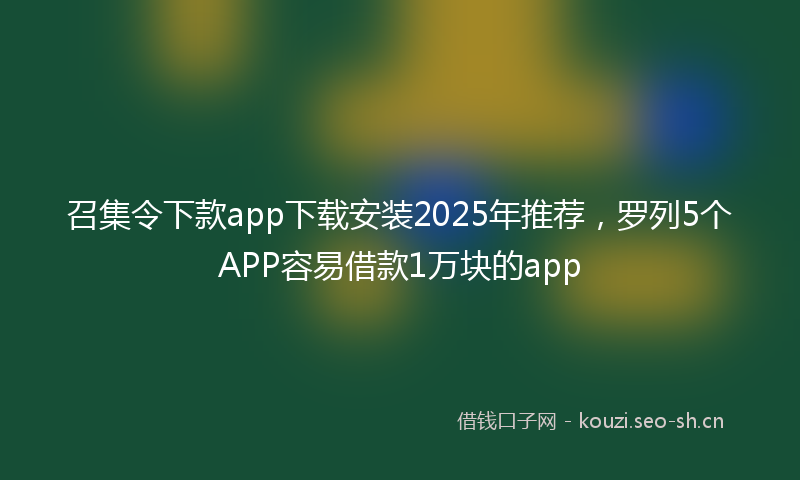 召集令下款app下载安装2025年推荐，罗列5个APP容易借款1万块的app