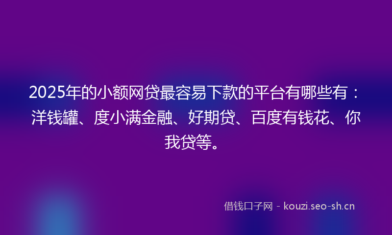 2025年的小额网贷最容易下款的平台有哪些有：洋钱罐、度小满金融、好期贷、百度有钱花、你我贷等。