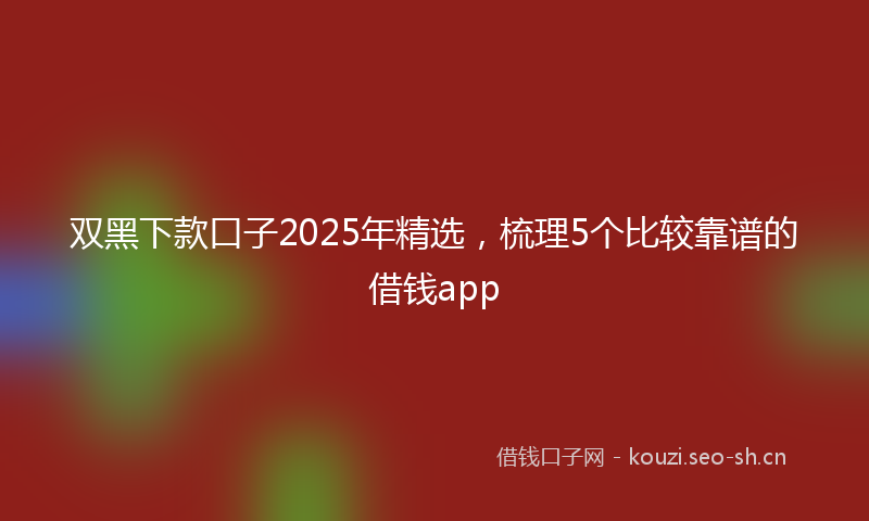 双黑下款口子2025年精选，梳理5个比较靠谱的借钱app