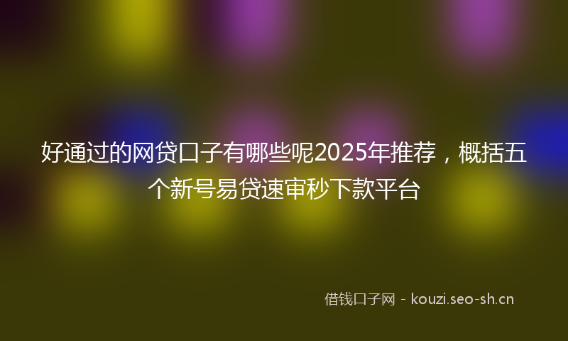 好通过的网贷口子有哪些呢2025年推荐，概括五个新号易贷速审秒下款平台