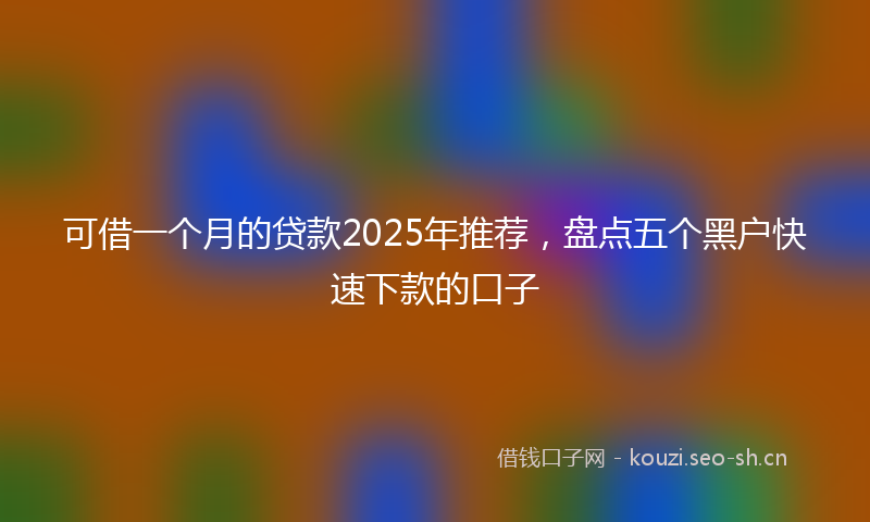 可借一个月的贷款2025年推荐，盘点五个黑户快速下款的口子