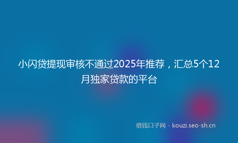 小闪贷提现审核不通过2025年推荐，汇总5个12月独家贷款的平台