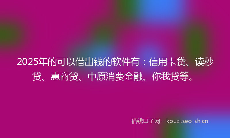 2025年的可以借出钱的软件有：信用卡贷、读秒贷、惠商贷、中原消费金融、你我贷等。