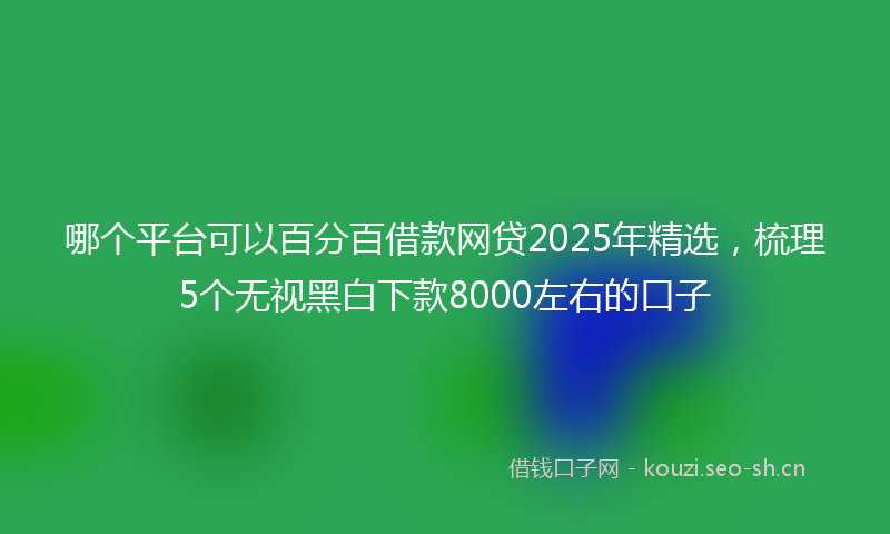 哪个平台可以百分百借款网贷2025年精选，梳理5个无视黑白下款8000左右的口子