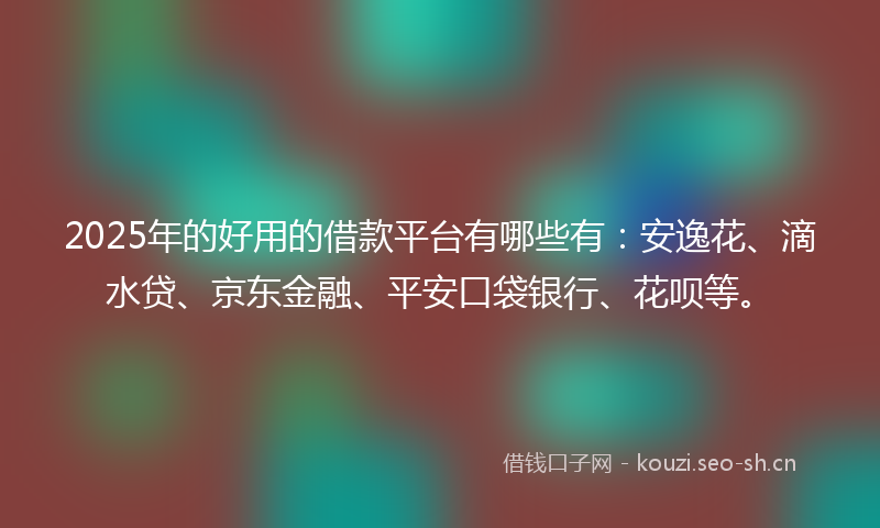 2025年的好用的借款平台有哪些有：安逸花、滴水贷、京东金融、平安口袋银行、花呗等。