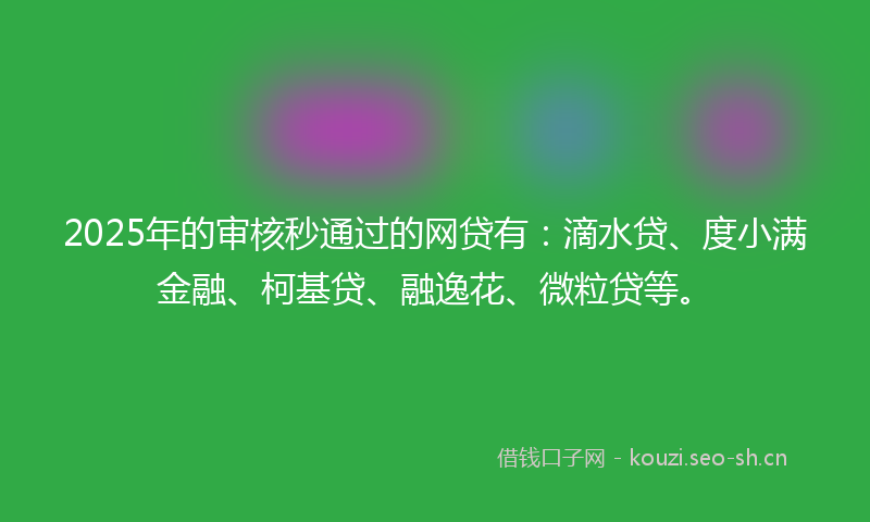 2025年的审核秒通过的网贷有：滴水贷、度小满金融、柯基贷、融逸花、微粒贷等。