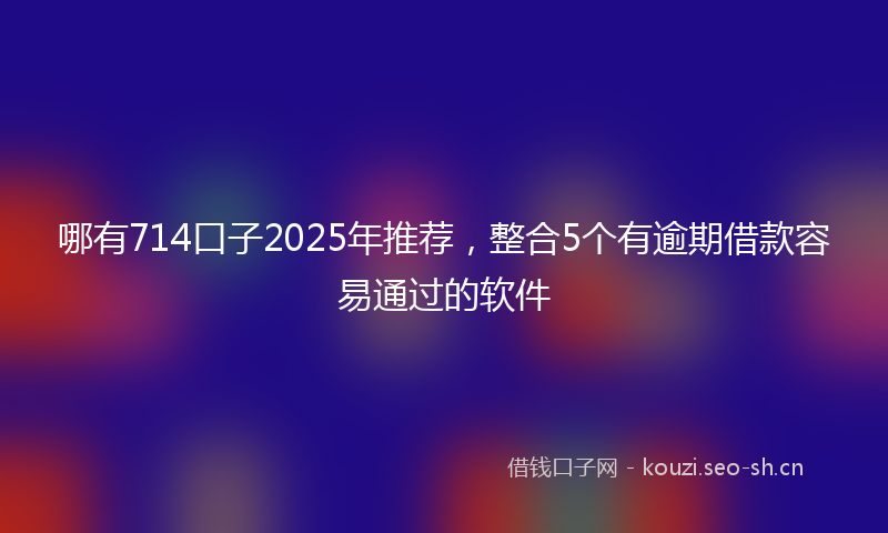 哪有714口子2025年推荐,整合5个有逾期借款容易通过的软件