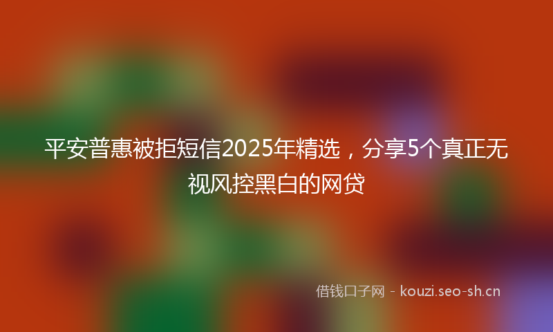 平安普惠被拒短信2025年精选，分享5个真正无视风控黑白的网贷